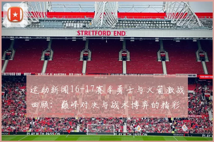 运动新闻16-17赛季勇士与火箭激战回顾：巅峰对决与战术博弈的精彩瞬间