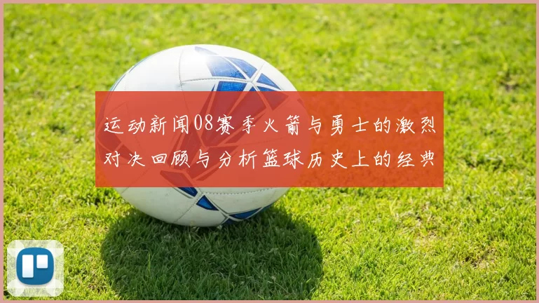 运动新闻08赛季火箭与勇士的激烈对决回顾与分析篮球历史上的经典时刻